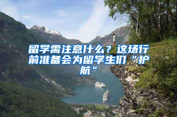 留学需注意什么？这场行前准备会为留学生们“护航”