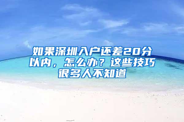 如果深圳入户还差20分以内，怎么办？这些技巧很多人不知道