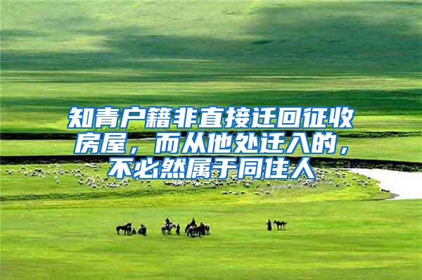 知青户籍非直接迁回征收房屋，而从他处迁入的，不必然属于同住人