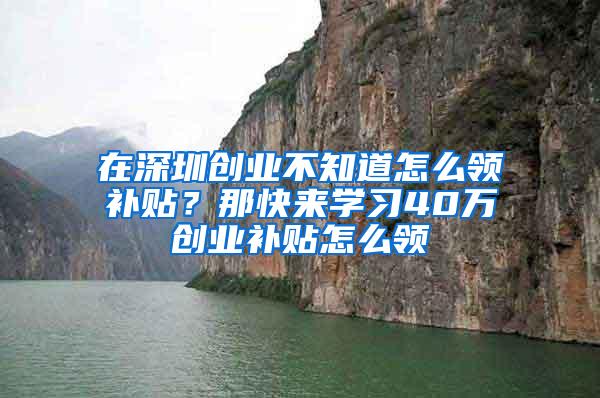 在深圳创业不知道怎么领补贴？那快来学习40万创业补贴怎么领