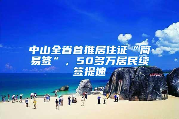 中山全省首推居住证“简易签”，50多万居民续签提速