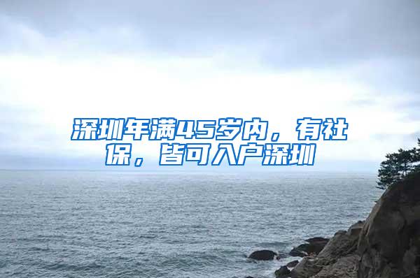 深圳年满45岁内，有社保，皆可入户深圳