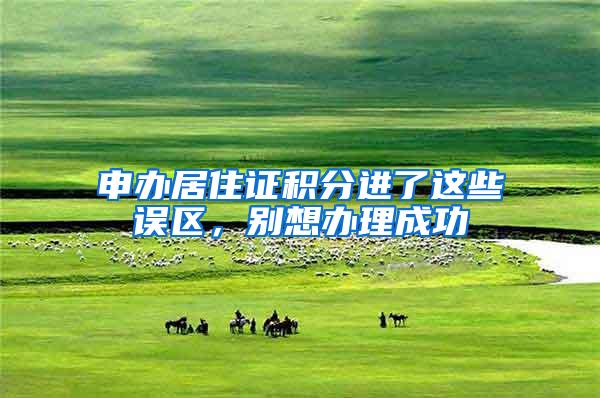申办居住证积分进了这些误区，别想办理成功