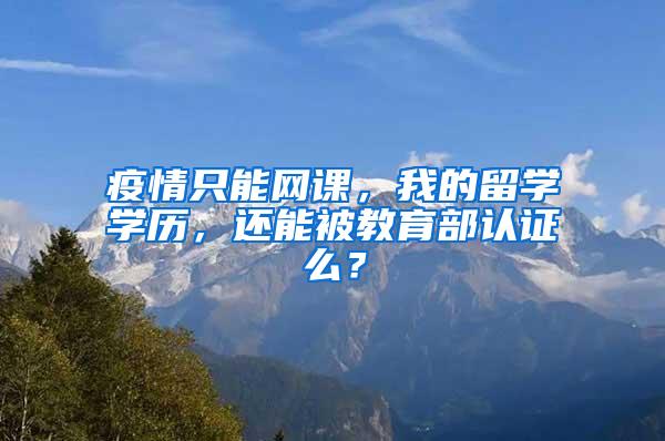 疫情只能网课，我的留学学历，还能被教育部认证么？