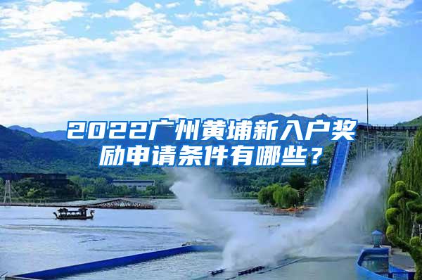 2022广州黄埔新入户奖励申请条件有哪些？