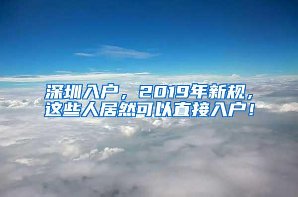 深圳入户，2019年新规，这些人居然可以直接入户！