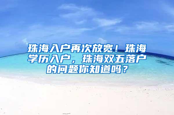 珠海入户再次放宽！珠海学历入户，珠海双五落户的问题你知道吗？