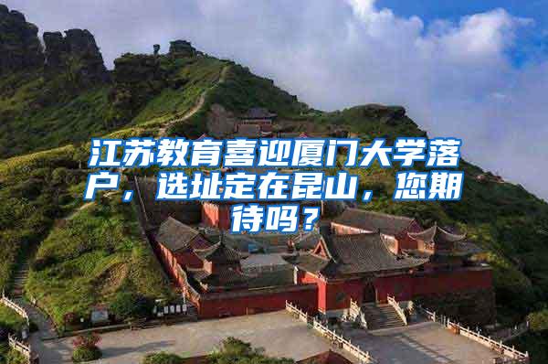 江苏教育喜迎厦门大学落户，选址定在昆山，您期待吗？