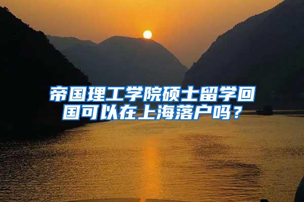 帝国理工学院硕士留学回国可以在上海落户吗？
