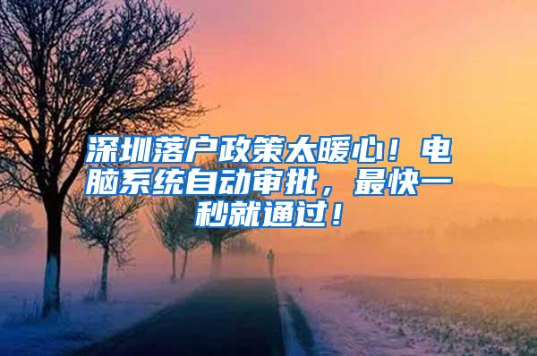 深圳落户政策太暖心！电脑系统自动审批，最快一秒就通过！