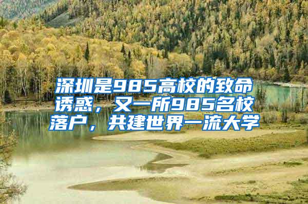 深圳是985高校的致命诱惑，又一所985名校落户，共建世界一流大学