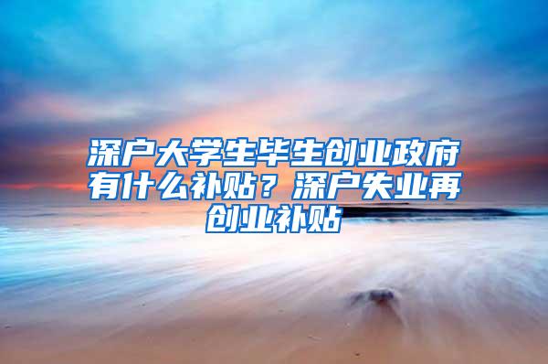 深户大学生毕生创业政府有什么补贴？深户失业再创业补贴