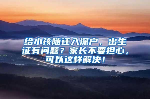 给小孩随迁入深户，出生证有问题？家长不要担心，可以这样解决！