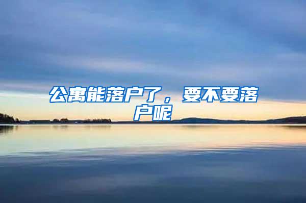 公寓能落户了，要不要落户呢