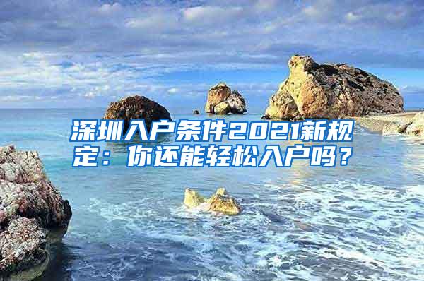 深圳入户条件2021新规定：你还能轻松入户吗？