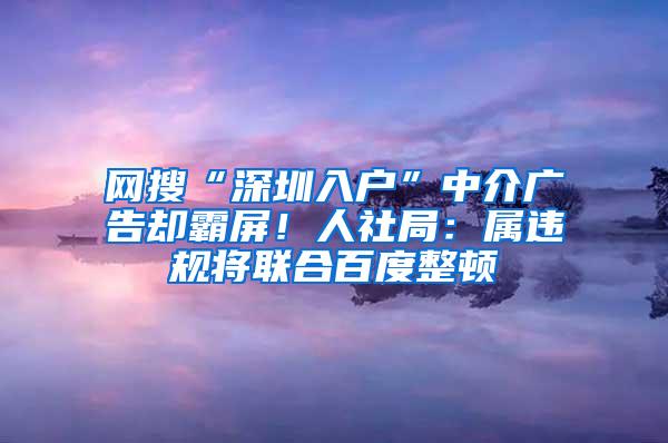 网搜“深圳入户”中介广告却霸屏！人社局：属违规将联合百度整顿