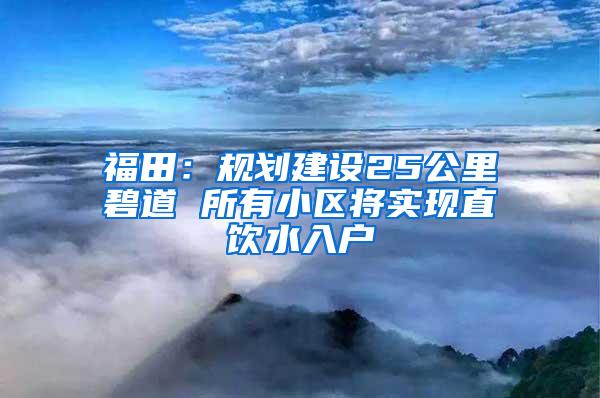 福田：规划建设25公里碧道 所有小区将实现直饮水入户