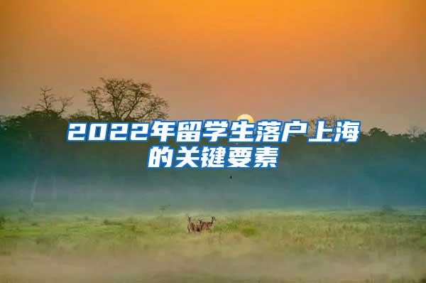 2022年留学生落户上海的关键要素