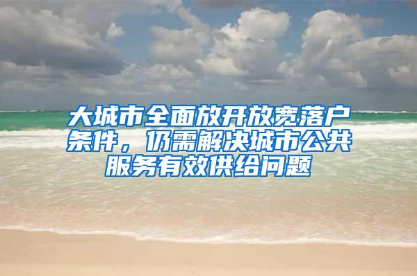 大城市全面放开放宽落户条件，仍需解决城市公共服务有效供给问题