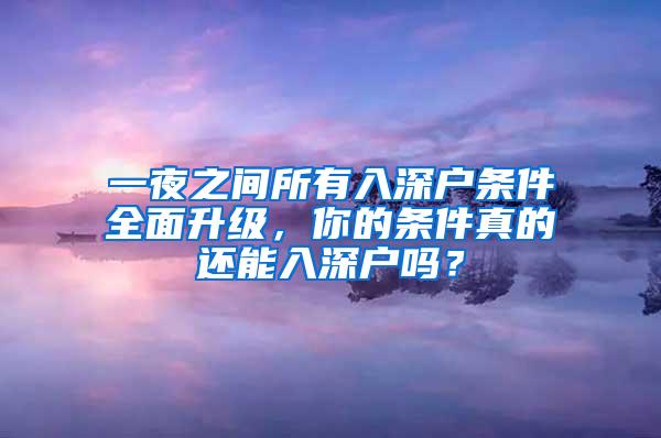 一夜之间所有入深户条件全面升级，你的条件真的还能入深户吗？