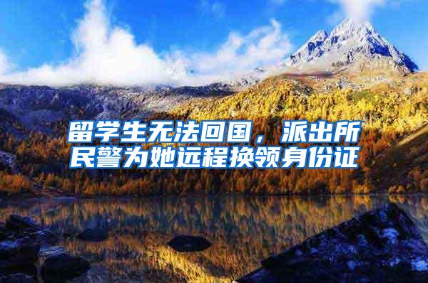 留学生无法回国，派出所民警为她远程换领身份证