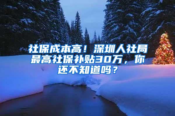 社保成本高！深圳人社局最高社保补贴30万，你还不知道吗？