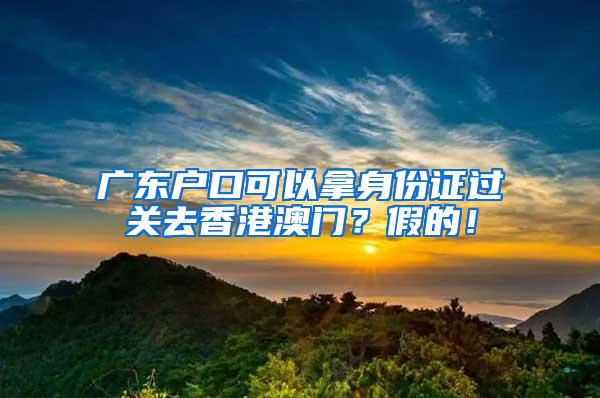 广东户口可以拿身份证过关去香港澳门？假的！