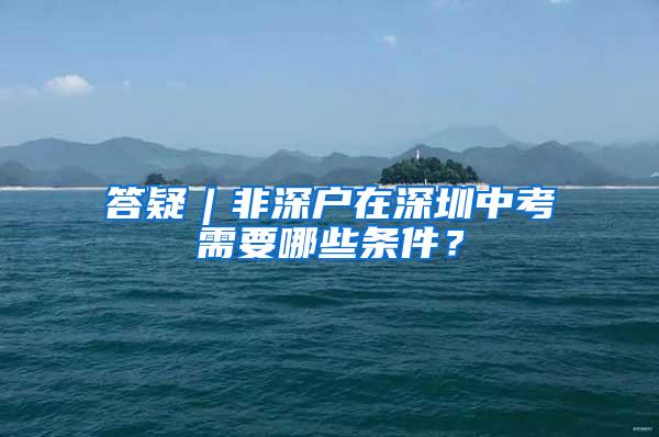 答疑︱非深户在深圳中考需要哪些条件？
