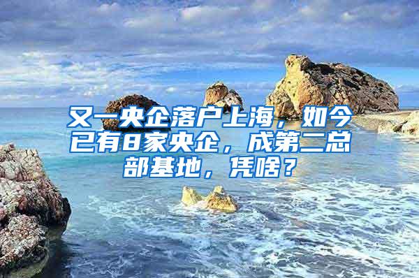 又一央企落户上海，如今已有8家央企，成第二总部基地，凭啥？