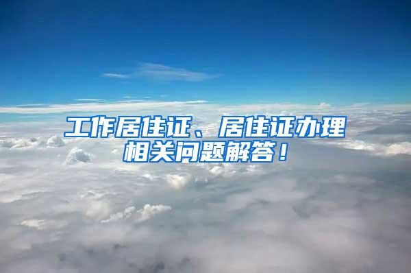 工作居住证、居住证办理相关问题解答！
