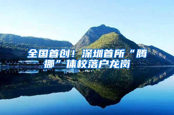 全国首创！深圳首所“腾挪”体校落户龙岗