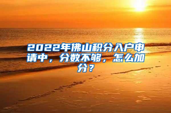 2022年佛山积分入户申请中，分数不够，怎么加分？