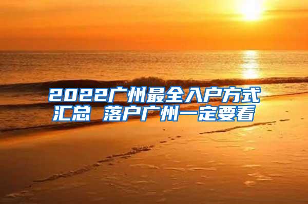 2022广州最全入户方式汇总 落户广州一定要看