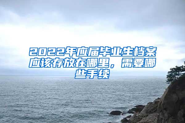 2022年应届毕业生档案应该存放在哪里，需要哪些手续