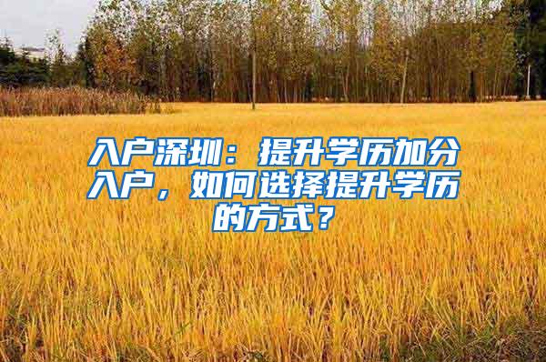 入户深圳：提升学历加分入户，如何选择提升学历的方式？
