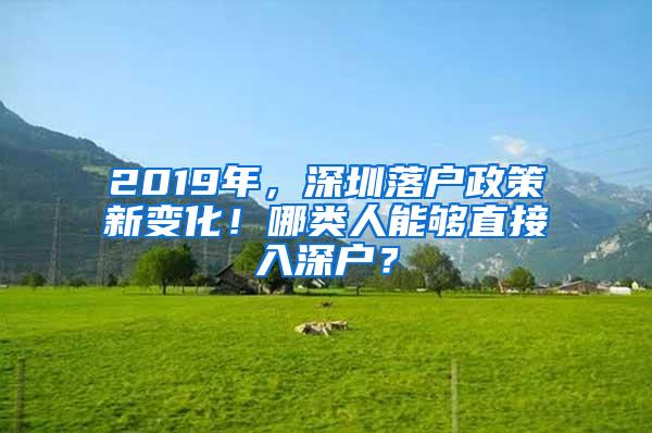 2019年，深圳落户政策新变化！哪类人能够直接入深户？