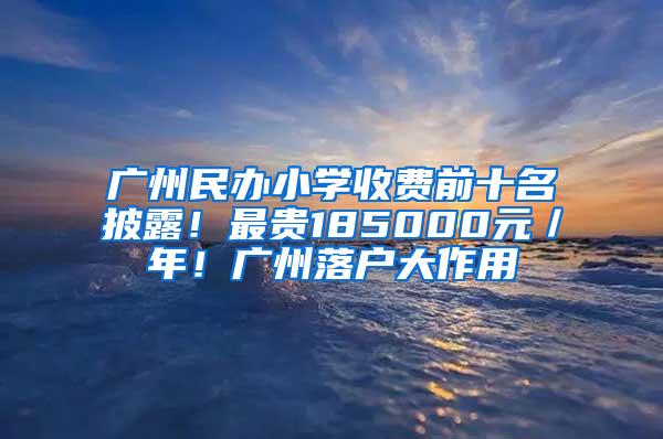 广州民办小学收费前十名披露！最贵185000元／年！广州落户大作用