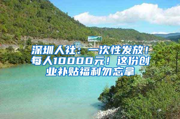深圳人社：一次性发放！每人10000元！这份创业补贴福利勿忘拿