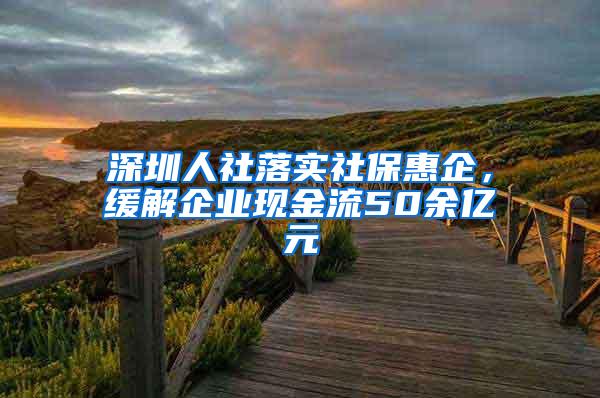 深圳人社落实社保惠企，缓解企业现金流50余亿元