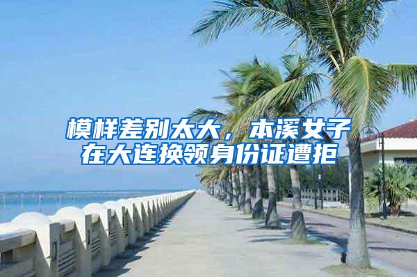 模样差别太大，本溪女子在大连换领身份证遭拒