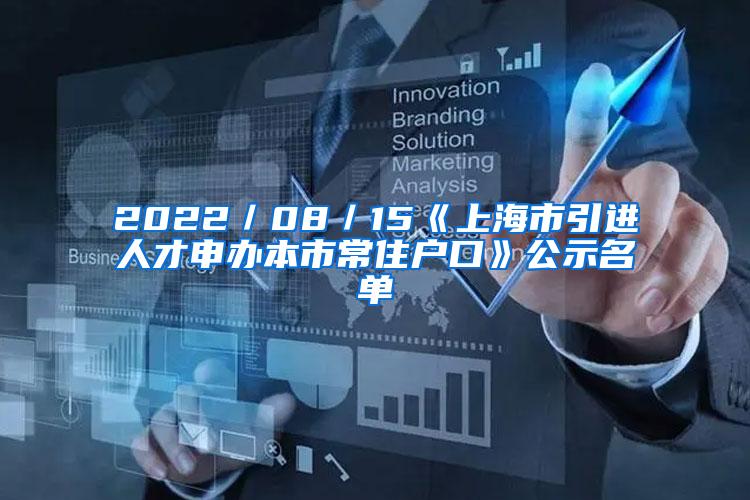 2022／08／15《上海市引进人才申办本市常住户口》公示名单
