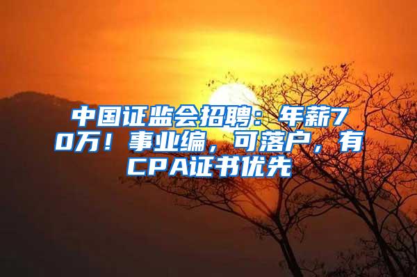 中国证监会招聘：年薪70万！事业编，可落户，有CPA证书优先