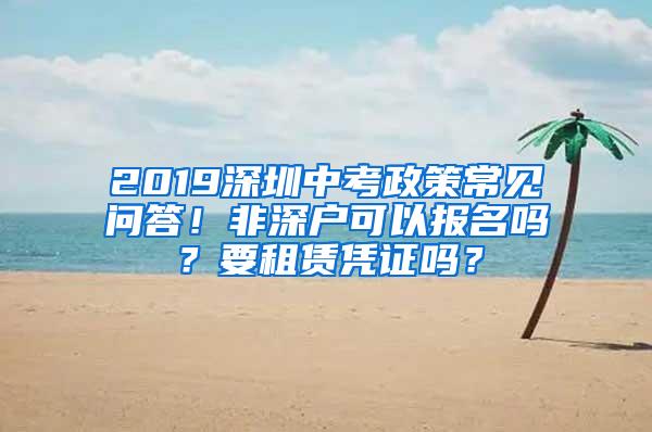 2019深圳中考政策常见问答！非深户可以报名吗？要租赁凭证吗？