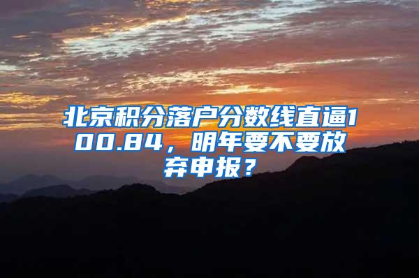 北京积分落户分数线直逼100.84，明年要不要放弃申报？
