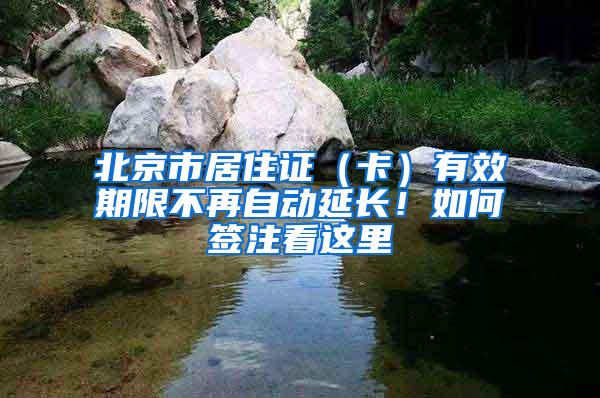 北京市居住证（卡）有效期限不再自动延长！如何签注看这里