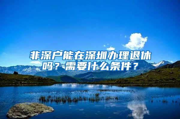 非深户能在深圳办理退休吗？需要什么条件？