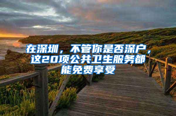 在深圳，不管你是否深户，这20项公共卫生服务都能免费享受