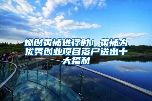 燃创黄浦进行时！黄浦为优秀创业项目落户送出十大福利