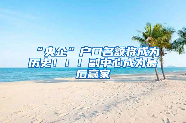 “央企”户口名额将成为历史！！！副中心成为最后赢家