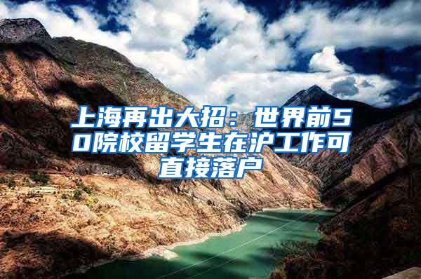 上海再出大招：世界前50院校留学生在沪工作可直接落户
